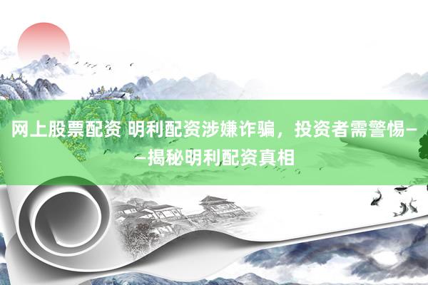 网上股票配资 明利配资涉嫌诈骗，投资者需警惕——揭秘明利配资真相