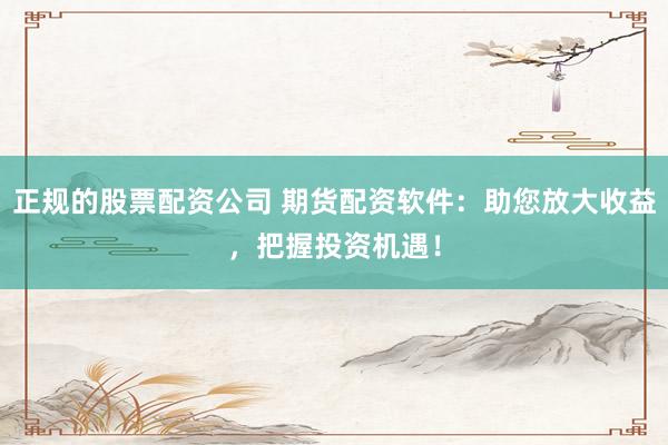 正规的股票配资公司 期货配资软件：助您放大收益，把握投资机遇！