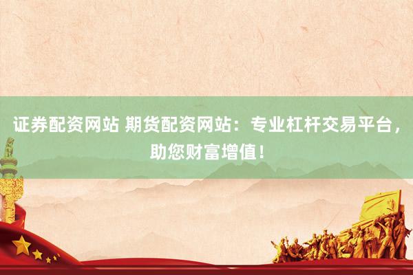 证券配资网站 期货配资网站：专业杠杆交易平台，助您财富增值！