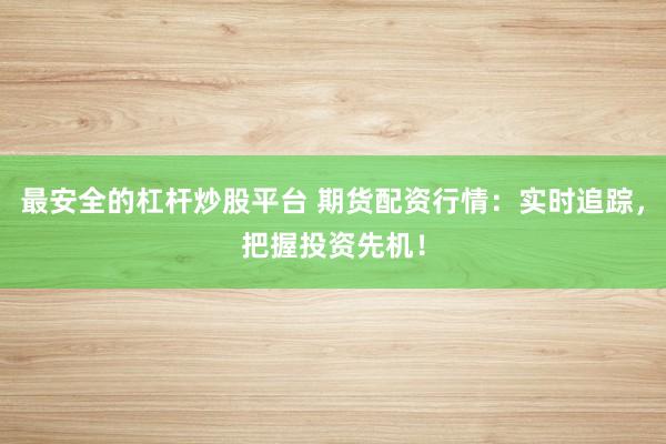最安全的杠杆炒股平台 期货配资行情：实时追踪，把握投资先机！