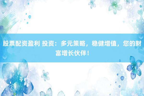 股票配资盈利 投资：多元策略，稳健增值，您的财富增长伙伴！