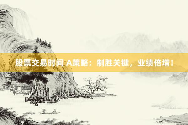 股票交易时间 A策略：制胜关键，业绩倍增！