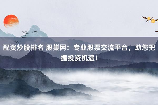 配资炒股排名 股巢网：专业股票交流平台，助您把握投资机遇！