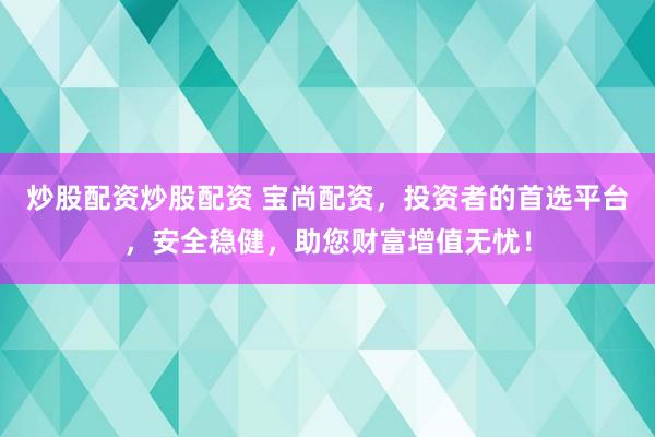 炒股配资炒股配资 宝尚配资，投资者的首选平台，安全稳健，助您财富增值无忧！
