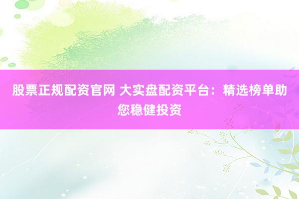股票正规配资官网 大实盘配资平台：精选榜单助您稳健投资
