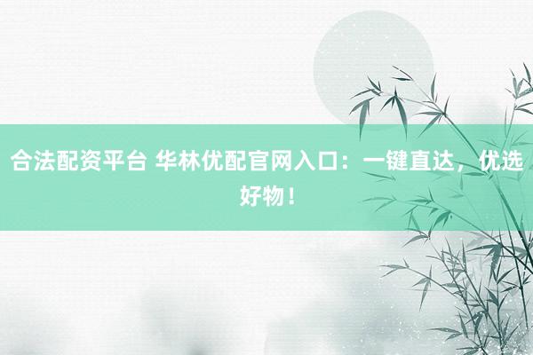 合法配资平台 华林优配官网入口：一键直达，优选好物！