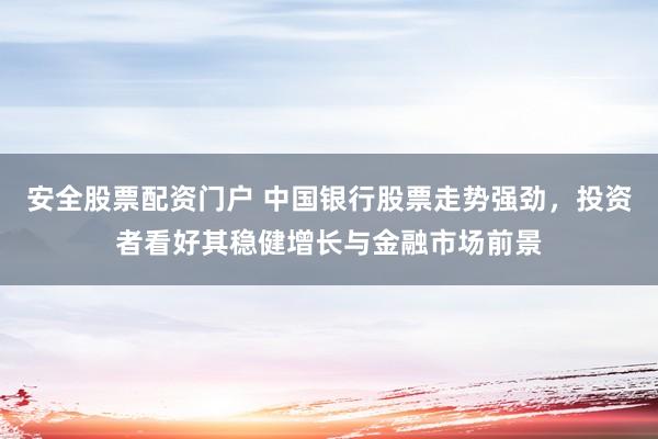 安全股票配资门户 中国银行股票走势强劲，投资者看好其稳健增长与金融市场前景