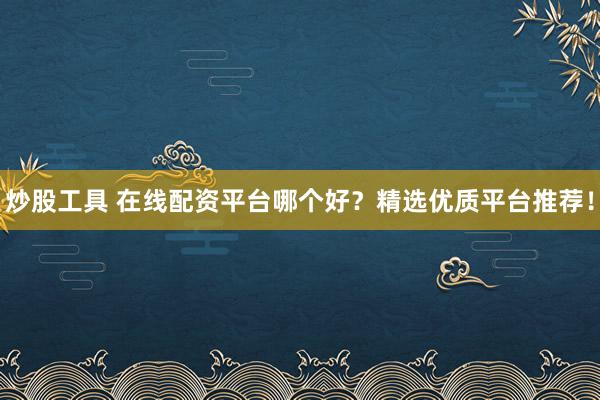 炒股工具 在线配资平台哪个好？精选优质平台推荐！