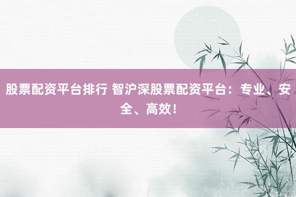 股票配资平台排行 智沪深股票配资平台：专业、安全、高效！