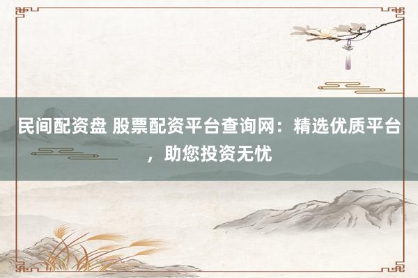 民间配资盘 股票配资平台查询网：精选优质平台，助您投资无忧