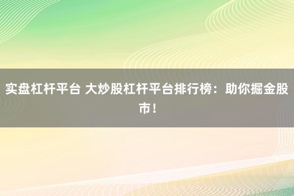 实盘杠杆平台 大炒股杠杆平台排行榜：助你掘金股市！