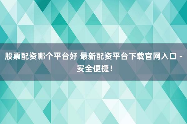 股票配资哪个平台好 最新配资平台下载官网入口 - 安全便捷！