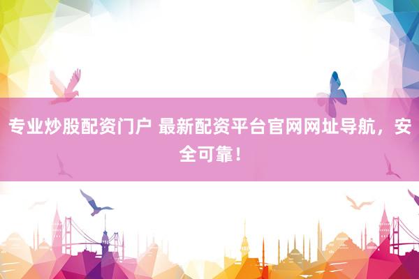 专业炒股配资门户 最新配资平台官网网址导航，安全可靠！