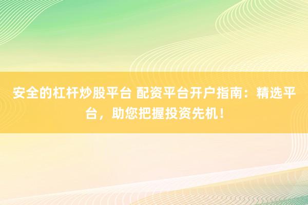 安全的杠杆炒股平台 配资平台开户指南：精选平台，助您把握投资先机！