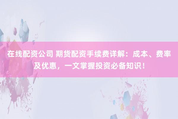 在线配资公司 期货配资手续费详解：成本、费率及优惠，一文掌握投资必备知识！