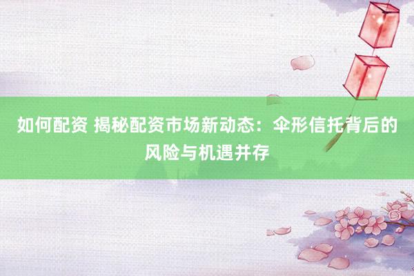 如何配资 揭秘配资市场新动态：伞形信托背后的风险与机遇并存