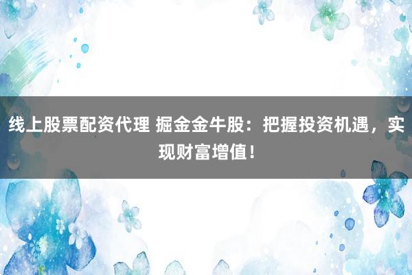 线上股票配资代理 掘金金牛股：把握投资机遇，实现财富增值！