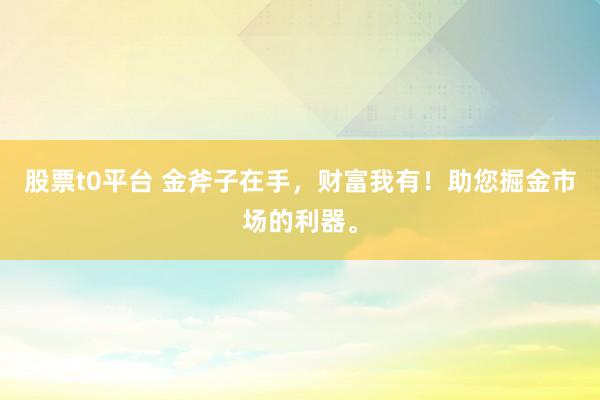 股票t0平台 金斧子在手，财富我有！助您掘金市场的利器。