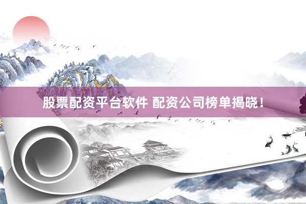 股票配资平台软件 配资公司榜单揭晓！