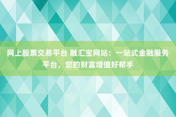 网上股票交易平台 融汇宝网站：一站式金融服务平台，您的财富增值好帮手