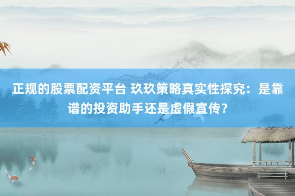 正规的股票配资平台 玖玖策略真实性探究：是靠谱的投资助手还是虚假宣传？