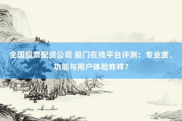 全国股票配资公司 股门在线平台评测：专业度、功能与用户体验咋样？