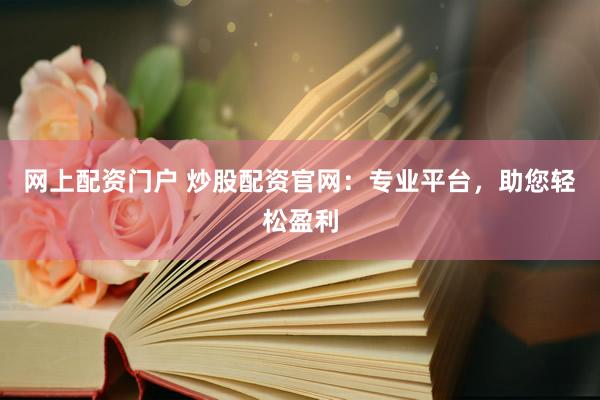 网上配资门户 炒股配资官网：专业平台，助您轻松盈利