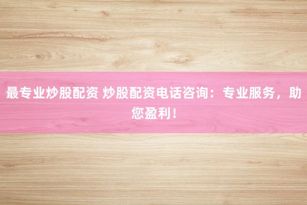 最专业炒股配资 炒股配资电话咨询：专业服务，助您盈利！