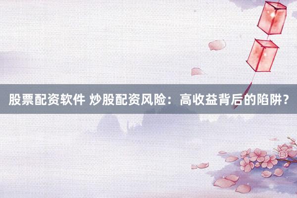 股票配资软件 炒股配资风险：高收益背后的陷阱？