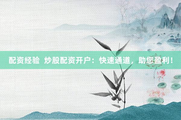 配资经验  炒股配资开户：快速通道，助您盈利！