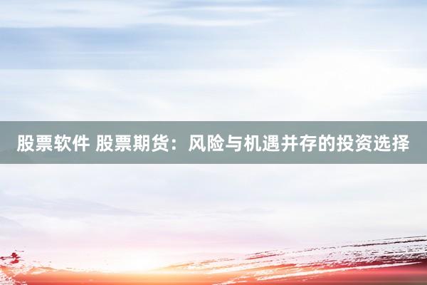 股票软件 股票期货：风险与机遇并存的投资选择