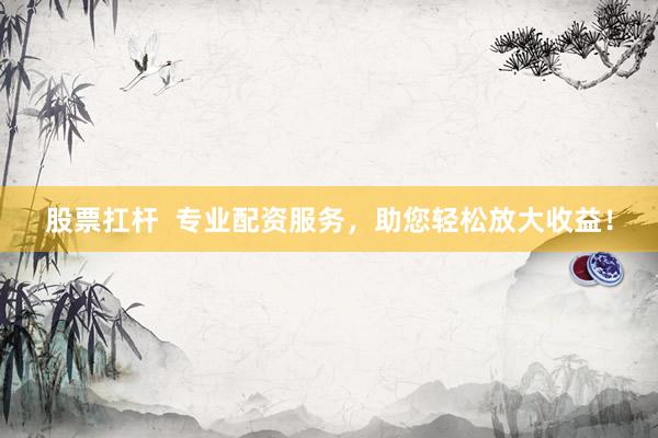 股票扛杆  专业配资服务，助您轻松放大收益！