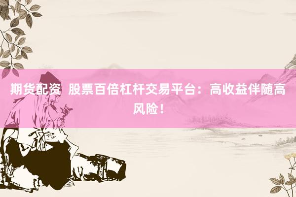 期货配资  股票百倍杠杆交易平台：高收益伴随高风险！