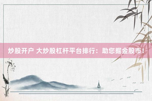 炒股开户 大炒股杠杆平台排行：助您掘金股市！