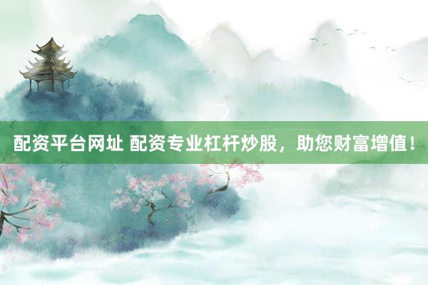 配资平台网址 配资专业杠杆炒股，助您财富增值！