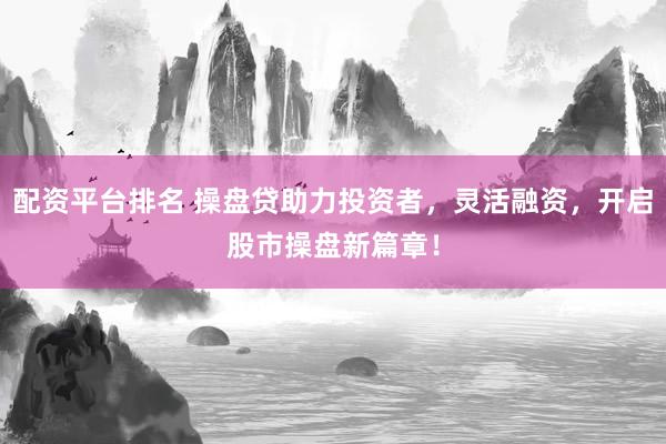 配资平台排名 操盘贷助力投资者，灵活融资，开启股市操盘新篇章！