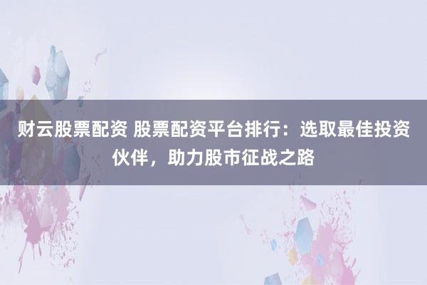 财云股票配资 股票配资平台排行：选取最佳投资伙伴，助力股市征战之路