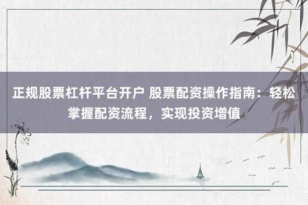 正规股票杠杆平台开户 股票配资操作指南：轻松掌握配资流程，实现投资增值