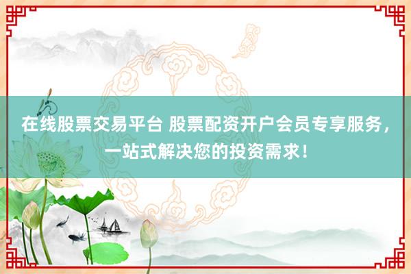 在线股票交易平台 股票配资开户会员专享服务，一站式解决您的投资需求！
