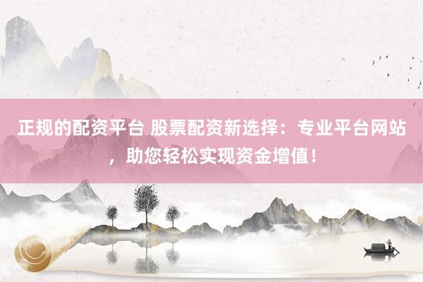 正规的配资平台 股票配资新选择：专业平台网站，助您轻松实现资金增值！