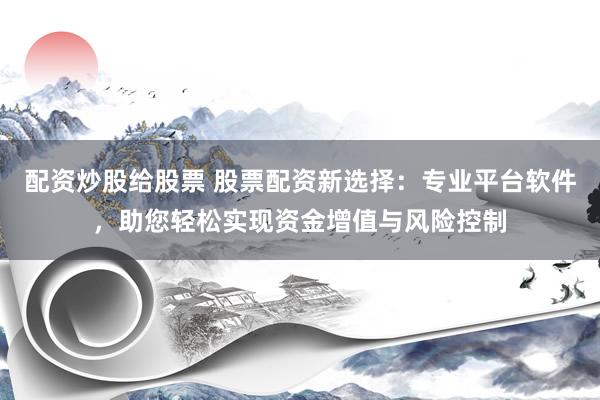 配资炒股给股票 股票配资新选择：专业平台软件，助您轻松实现资金增值与风险控制