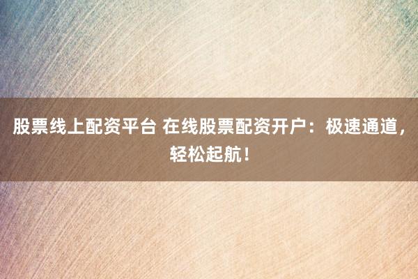 股票线上配资平台 在线股票配资开户：极速通道，轻松起航！