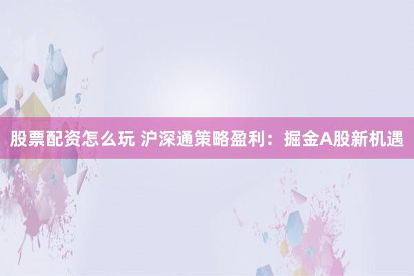 股票配资怎么玩 沪深通策略盈利：掘金A股新机遇