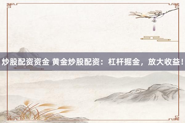 炒股配资资金 黄金炒股配资：杠杆掘金，放大收益！