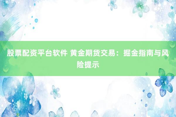 股票配资平台软件 黄金期货交易：掘金指南与风险提示