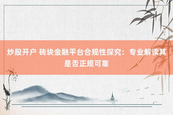 炒股开户 砖块金融平台合规性探究：专业解读其是否正规可靠