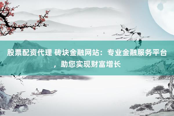 股票配资代理 砖块金融网站：专业金融服务平台，助您实现财富增长