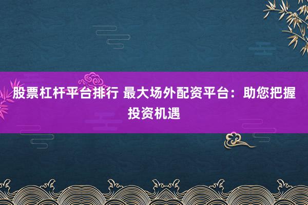 股票杠杆平台排行 最大场外配资平台：助您把握投资机遇