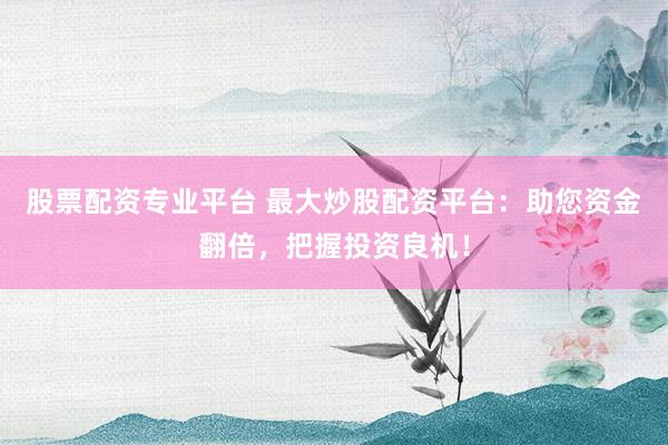 股票配资专业平台 最大炒股配资平台：助您资金翻倍，把握投资良机！