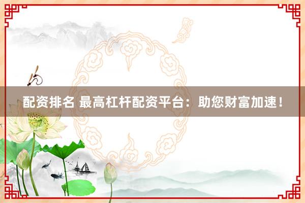 配资排名 最高杠杆配资平台：助您财富加速！